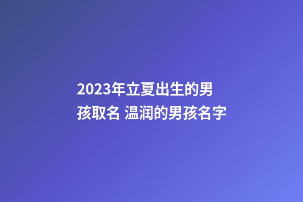 2023年立夏出生的男孩取名 温润的男孩名字